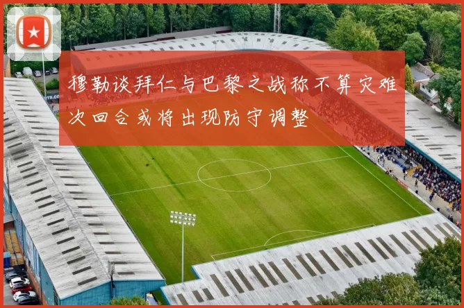 穆勒谈拜仁与巴黎之战称不算灾难次回合或将出现防守调整