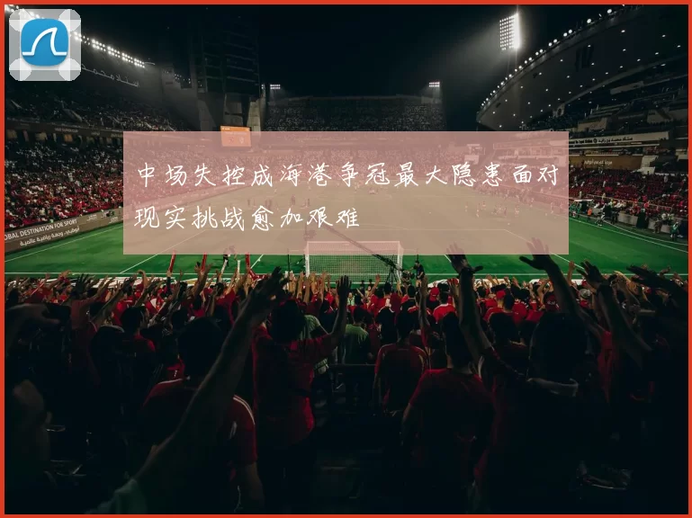 中场失控成海港争冠最大隐患面对现实挑战愈加艰难