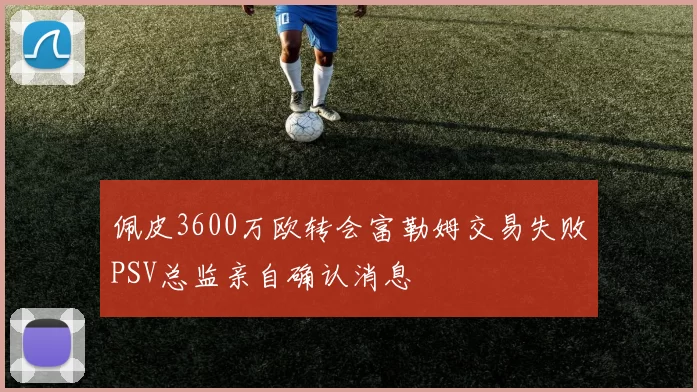 佩皮3600万欧转会富勒姆交易失败PSV总监亲自确认消息
