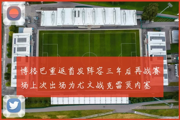 博格巴重返首发阵容三年后再战赛场上次出场为尤文战克雷莫内塞