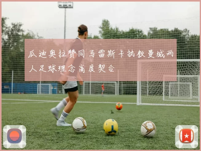 瓜迪奥拉赞同马雷斯卡执教曼城两人足球理念高度契合