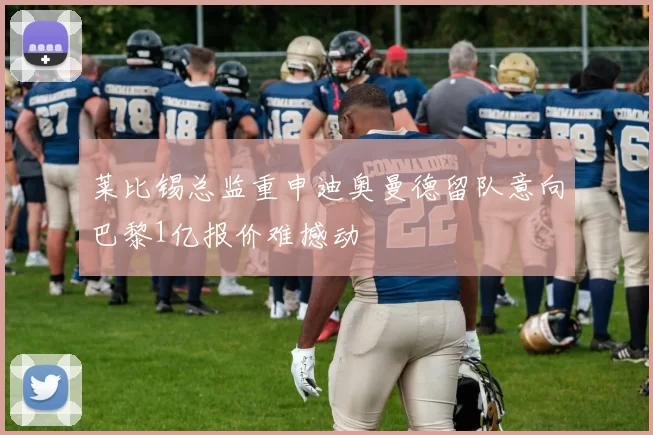 莱比锡总监重申迪奥曼德留队意向巴黎1亿报价难撼动