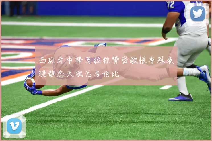 西班牙中锋马拉称赞密歇根夺冠表现静态天赋无与伦比