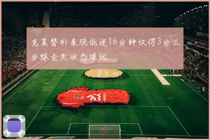 克莱替补表现低迷16分钟仅得3分三分球全失状态堪忧