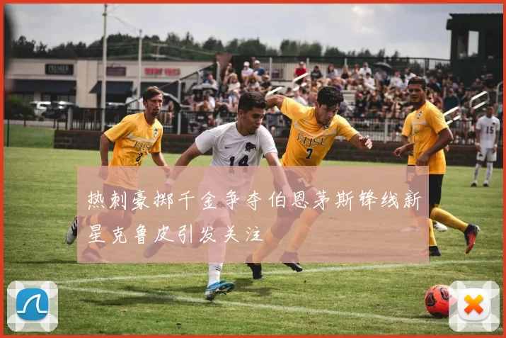 热刺豪掷千金争夺伯恩茅斯锋线新星克鲁皮引发关注