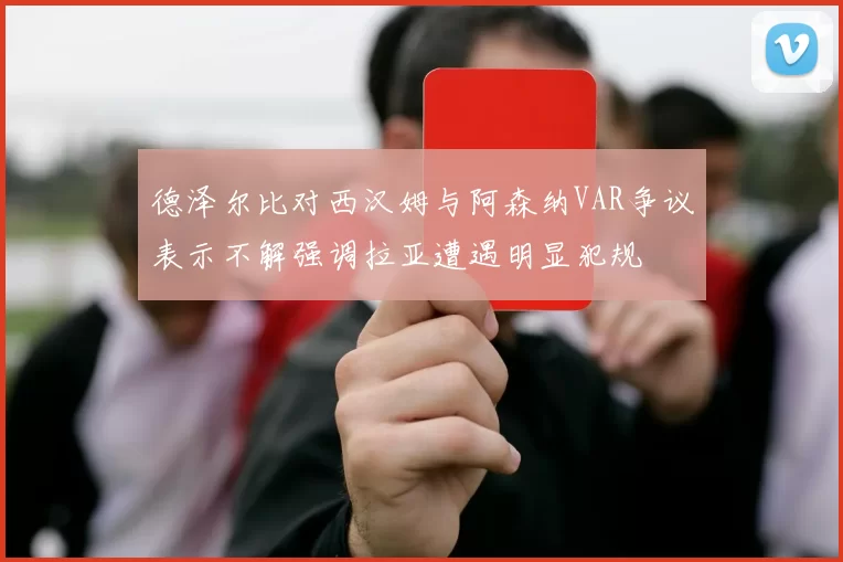 德泽尔比对西汉姆与阿森纳VAR争议表示不解强调拉亚遭遇明显犯规