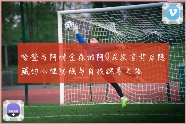 哈登与阿特金森的阿Q式发言背后隐藏的心理防线与自我挽尊之路