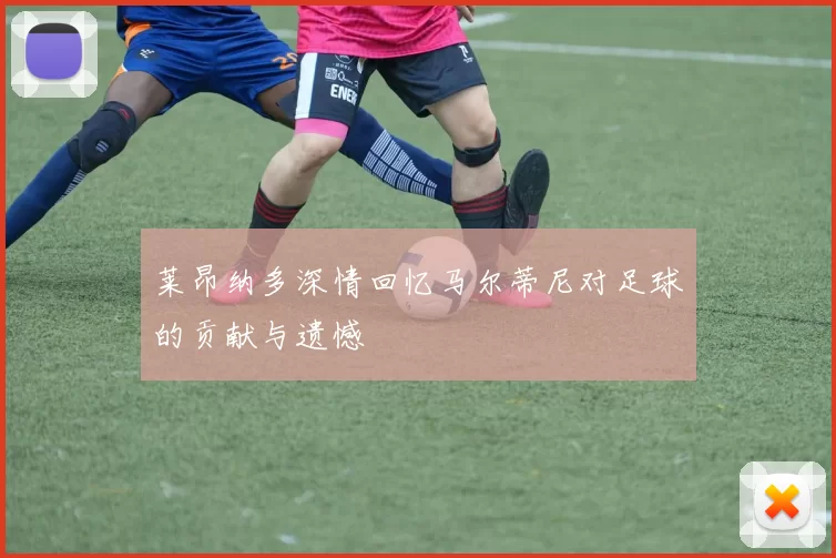 莱昂纳多深情回忆马尔蒂尼对足球的贡献与遗憾