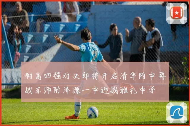 耐高四强对决即将开启清华附中再战东师附济源一中迎战雅礼中学