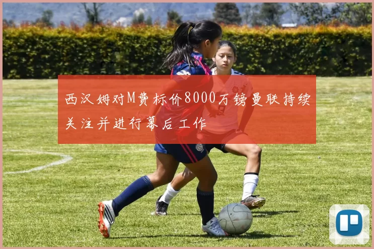 西汉姆对M费标价8000万镑曼联持续关注并进行幕后工作