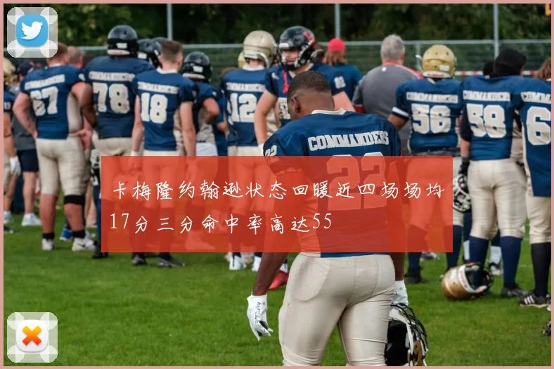 卡梅隆约翰逊状态回暖近四场场均17分三分命中率高达55
