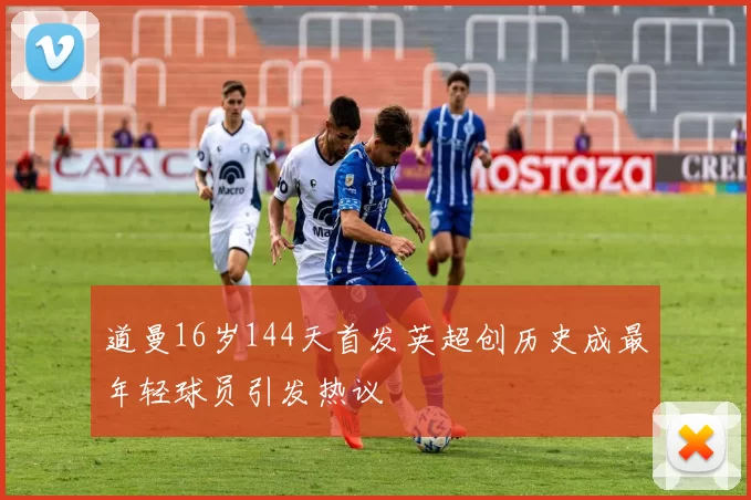 道曼16岁144天首发英超创历史成最年轻球员引发热议