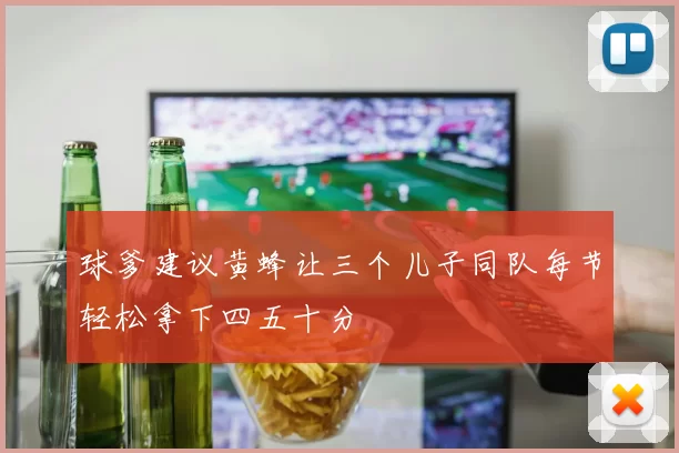 球爹建议黄蜂让三个儿子同队每节轻松拿下四五十分
