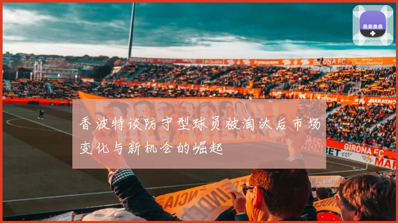 香波特谈防守型球员被淘汰后市场变化与新机会的崛起