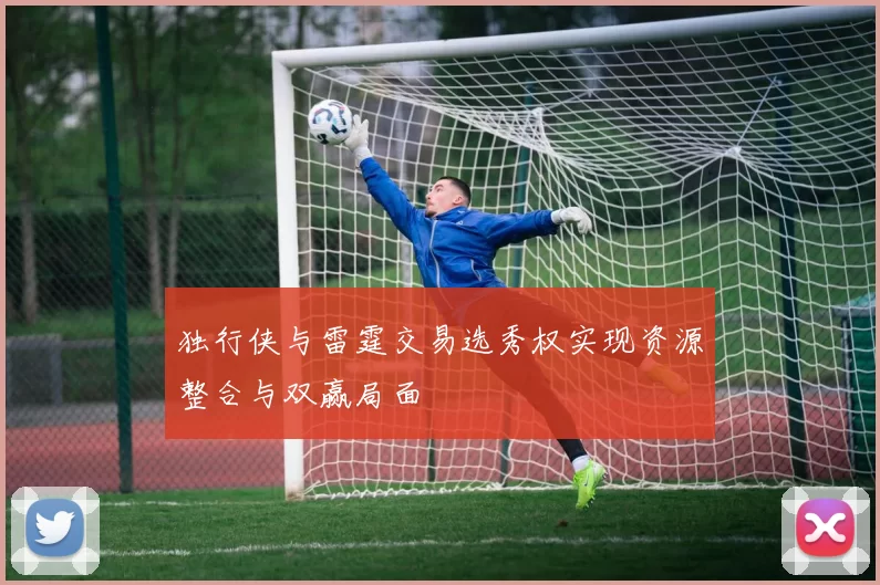 独行侠与雷霆交易选秀权实现资源整合与双赢局面