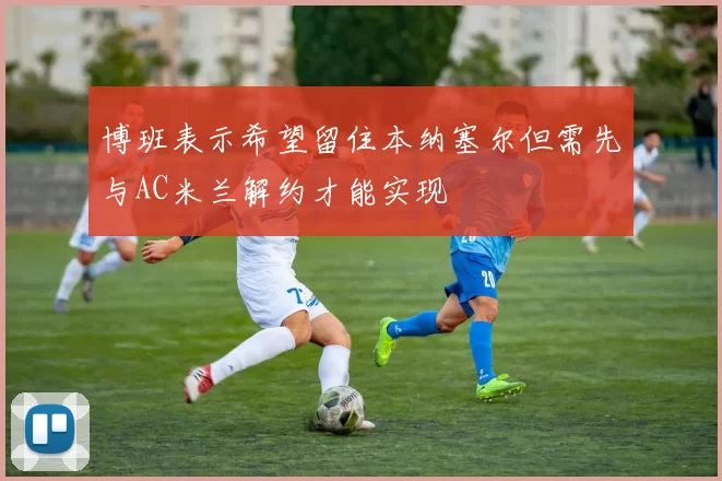 博班表示希望留住本纳塞尔但需先与AC米兰解约才能实现